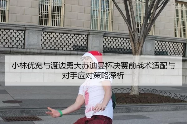 小林优宽与渡边勇大苏迪曼杯决赛前战术适配与对手应对策略深析